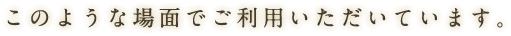 この様な場面でご利用頂いてます。