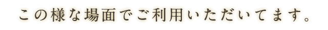 この様な場面でご利用頂いてます